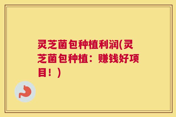 灵芝菌包种植利润(灵芝菌包种植：赚钱好项目！)