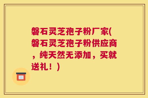 磐石灵芝孢子粉厂家(磐石灵芝孢子粉供应商，纯天然无添加，买就送礼！)