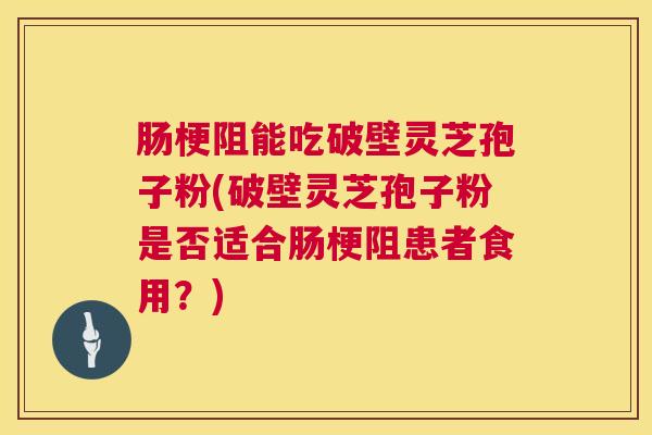肠梗阻能吃破壁灵芝孢子粉(破壁灵芝孢子粉是否适合肠梗阻患者食用？)
