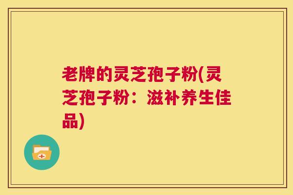 老牌的灵芝孢子粉(灵芝孢子粉：滋补养生佳品)