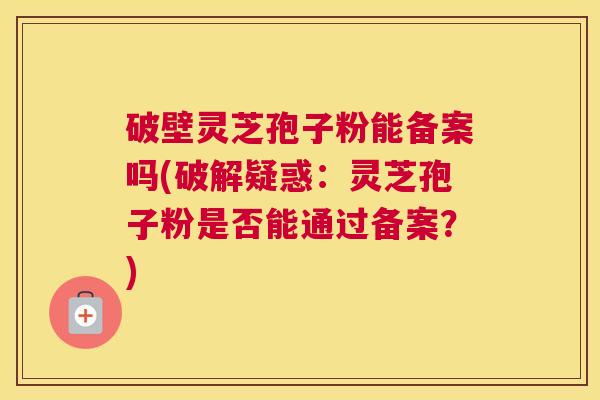 破壁灵芝孢子粉能备案吗(破解疑惑：灵芝孢子粉是否能通过备案？)