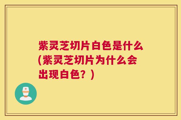 紫灵芝切片白色是什么(紫灵芝切片为什么会出现白色？)