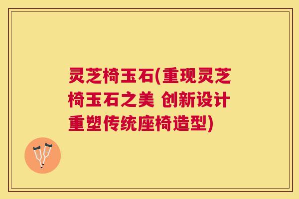 灵芝椅玉石(重现灵芝椅玉石之美 创新设计重塑传统座椅造型)