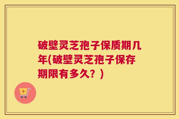 破壁灵芝孢子保质期几年(破壁灵芝孢子保存期限有多久？)