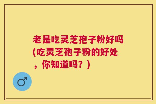老是吃灵芝孢子粉好吗(吃灵芝孢子粉的好处,你知道吗?) 老是吃灵芝孢子粉好吗(吃灵芝孢子粉的好处,你知道吗?)