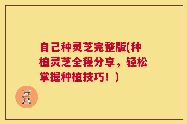 自己种灵芝完整版(种植灵芝全程分享，轻松掌握种植技巧！)