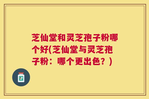 芝仙堂和灵芝孢子粉哪个好(芝仙堂与灵芝孢子粉：哪个更出色？)
