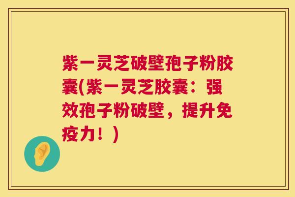 紫一灵芝破壁孢子粉胶囊(紫一灵芝胶囊：强效孢子粉破壁，提升免疫力！)