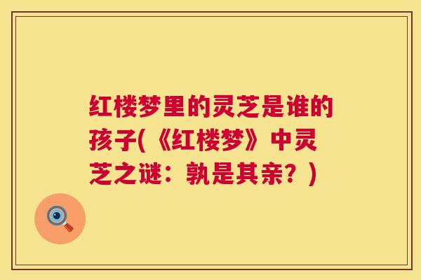 红楼梦里的灵芝是谁的孩子(《红楼梦》中灵芝之谜：孰是其亲？)