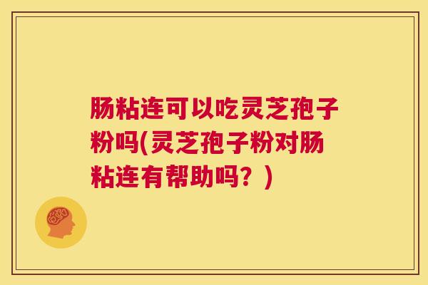 肠粘连可以吃灵芝孢子粉吗(灵芝孢子粉对肠粘连有帮助吗？)