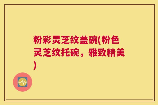 粉彩灵芝纹盖碗(粉色灵芝纹托碗，雅致精美)