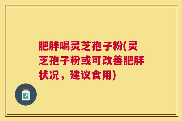 喝灵芝孢子粉(灵芝孢子粉或可改善状况,建议食用) 喝灵芝孢子粉(灵芝孢子粉或可改善状况,建议食用)