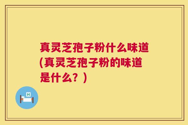 真灵芝孢子粉什么味道(真灵芝孢子粉的味道是什么？)