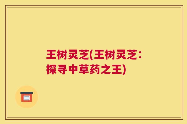 王树灵芝(王树灵芝：探寻中草药之王)