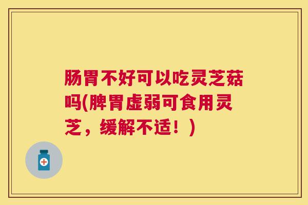 肠胃不好可以吃灵芝菇吗(脾胃虚弱可食用灵芝，缓解不适！)