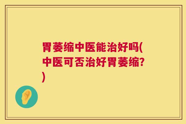 胃萎缩中医能治好吗(中医可否治好胃萎缩？)