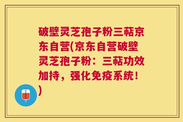破壁灵芝孢子粉三萜京东自营(京东自营破壁灵芝孢子粉：三萜功效加持，强化免疫系统！)