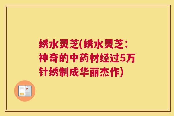 绣水灵芝(绣水灵芝：神奇的中药材经过5万针绣制成华丽杰作)