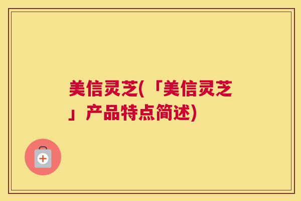美信灵芝(「美信灵芝」产品特点简述)