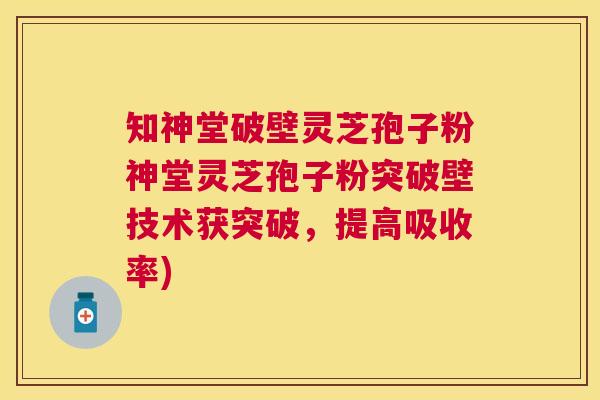 知神堂破壁灵芝孢子粉神堂灵芝孢子粉突破壁技术获突破，提高吸收率)