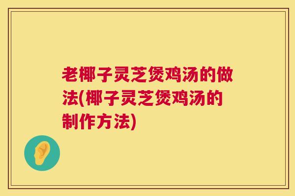 老椰子灵芝煲鸡汤的做法(椰子灵芝煲鸡汤的制作方法)