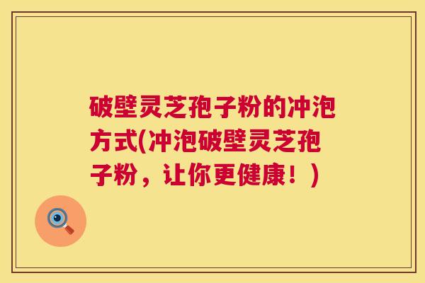 破壁灵芝孢子粉的冲泡方式(冲泡破壁灵芝孢子粉，让你更健康！)