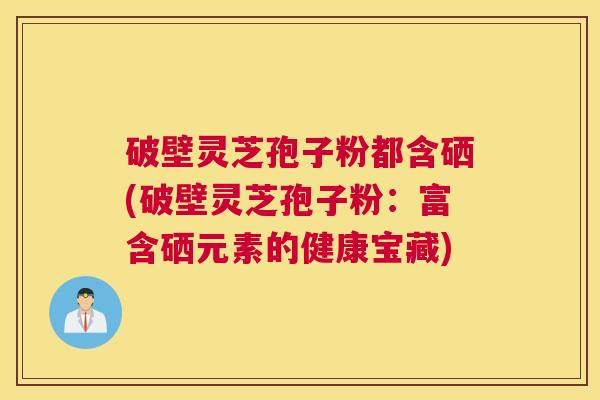 破壁灵芝孢子粉都含硒(破壁灵芝孢子粉：富含硒元素的健康宝藏)