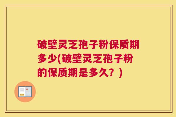 破壁灵芝孢子粉保质期多少(破壁灵芝孢子粉的保质期是多久？)