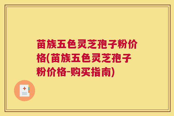 苗族五色灵芝孢子粉价格(苗族五色灵芝孢子粉价格-购买指南)
