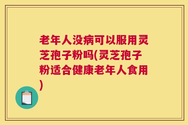 老年人没可以服用灵芝孢子粉吗(灵芝孢子粉适合健康老年人食用) 老年人没可以服用灵芝孢子粉吗(灵芝孢子粉适合健康老年人食用)