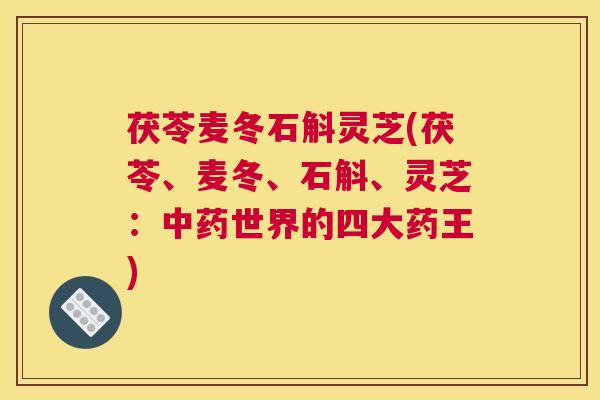 茯苓麦冬石斛灵芝(茯苓、麦冬、石斛、灵芝：中药世界的四大药王)