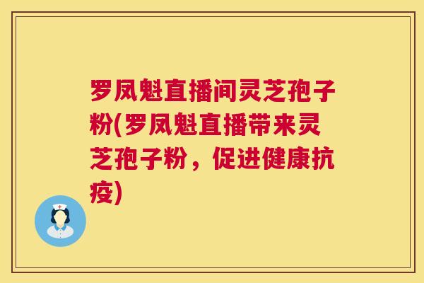 罗凤魁直播间灵芝孢子粉(罗凤魁直播带来灵芝孢子粉，促进健康抗疫)