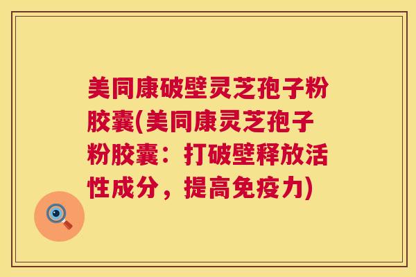 美同康破壁灵芝孢子粉胶囊(美同康灵芝孢子粉胶囊：打破壁释放活性成分，提高免疫力)
