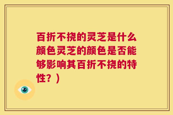 百折不挠的灵芝是什么颜色灵芝的颜色是否能够影响其百折不挠的特性？)