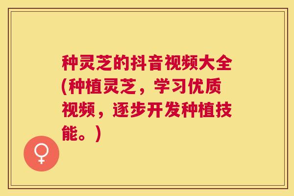 种灵芝的抖音视频大全(种植灵芝，学习优质视频，逐步开发种植技能。)