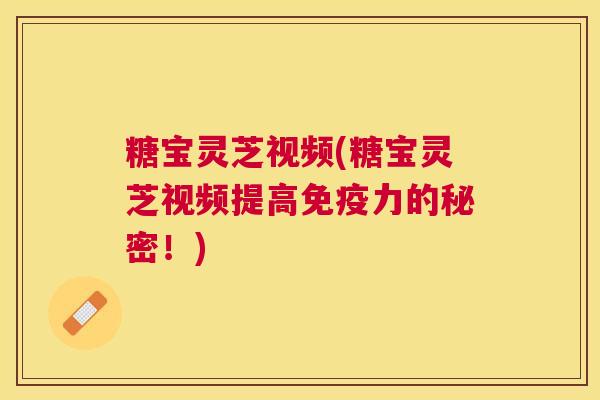 糖宝灵芝视频(糖宝灵芝视频提高免疫力的秘密！)
