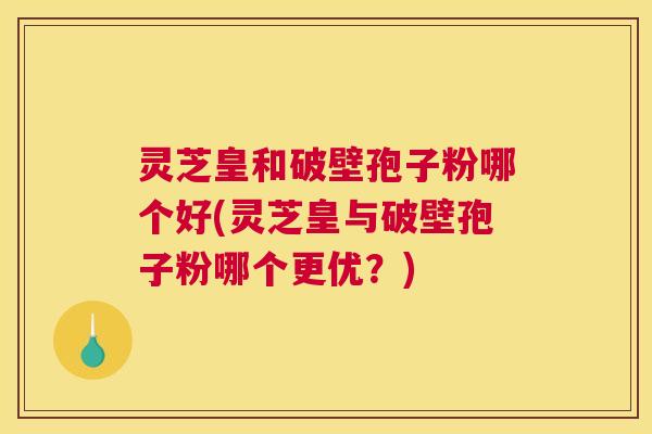 灵芝皇和破壁孢子粉哪个好(灵芝皇与破壁孢子粉哪个更优？)