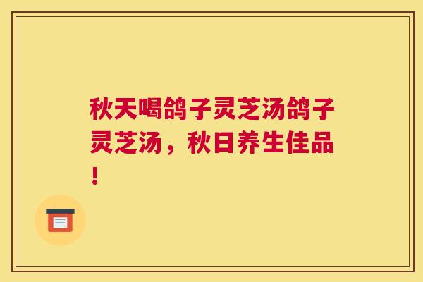 秋天喝鸽子灵芝汤鸽子灵芝汤，秋日养生佳品！