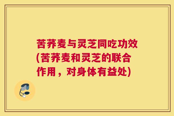 苦荞麦与灵芝同吃功效(苦荞麦和灵芝的联合作用,对身体有益处) 苦荞麦与灵芝同吃功效(苦荞麦和灵芝的联合作用,对身体有益处)