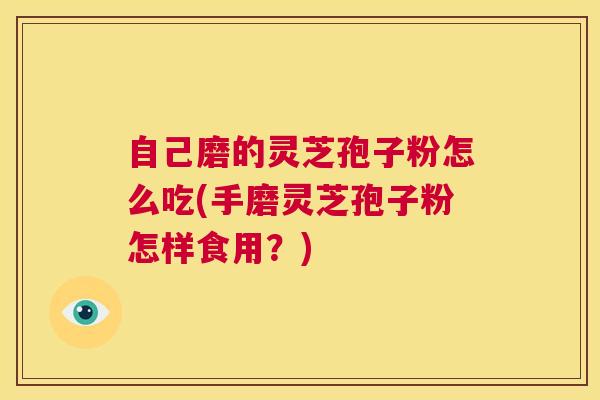 自己磨的灵芝孢子粉怎么吃(手磨灵芝孢子粉怎样食用？)