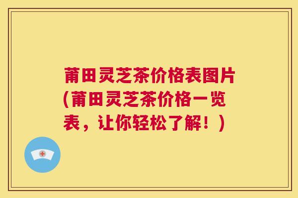 莆田灵芝茶价格表图片(莆田灵芝茶价格一览表，让你轻松了解！)