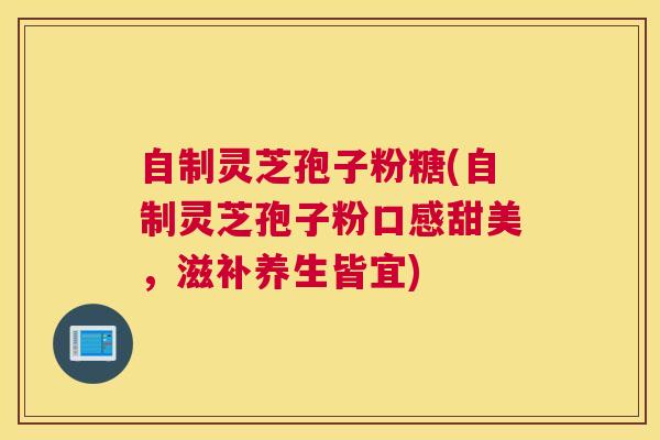 自制灵芝孢子粉糖(自制灵芝孢子粉口感甜美，滋补养生皆宜)