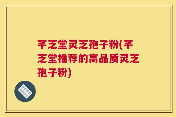 芊芝堂灵芝孢子粉(芊芝堂推荐的高品质灵芝孢子粉) 芊芝堂灵芝孢子粉(芊芝堂推荐的高品质灵芝孢子粉)