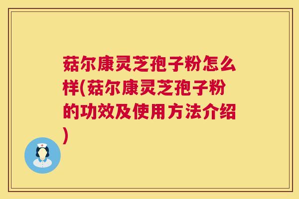 菇尔康灵芝孢子粉怎么样(菇尔康灵芝孢子粉的功效及使用方法介绍)