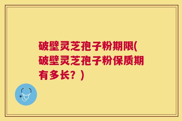 破壁灵芝孢子粉期限(破壁灵芝孢子粉保质期有多长？)