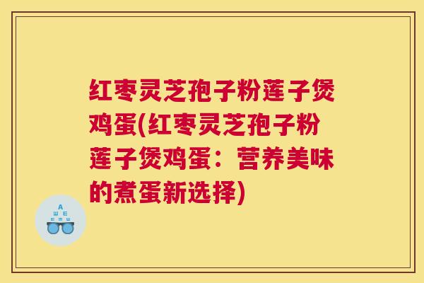 红枣灵芝孢子粉莲子煲鸡蛋(红枣灵芝孢子粉莲子煲鸡蛋：营养美味的煮蛋新选择)