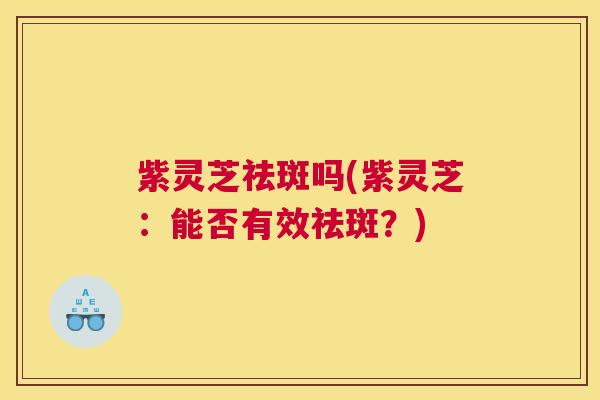 紫灵芝祛斑吗(紫灵芝：能否有效祛斑？)