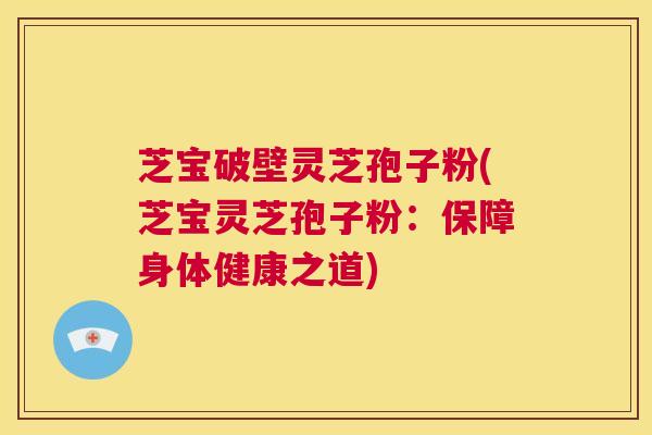 芝宝破壁灵芝孢子粉(芝宝灵芝孢子粉：保障身体健康之道)
