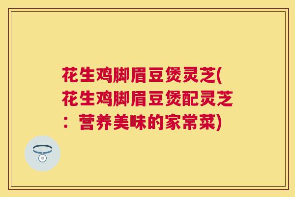 花生鸡脚眉豆煲灵芝(花生鸡脚眉豆煲配灵芝：营养美味的家常菜)