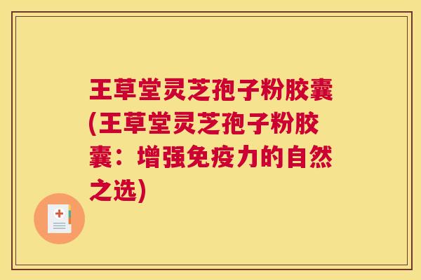 王草堂灵芝孢子粉胶囊(王草堂灵芝孢子粉胶囊:增强免疫力的自然之选) 王草堂灵芝孢子粉胶囊(王草堂灵芝孢子粉胶囊:增强免疫力的自然之选)